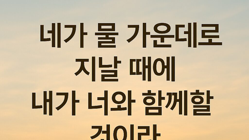 "네가 물 가운데로 지날 때에 내가 너와 함께할 것이라 (이사야 43:2)"
