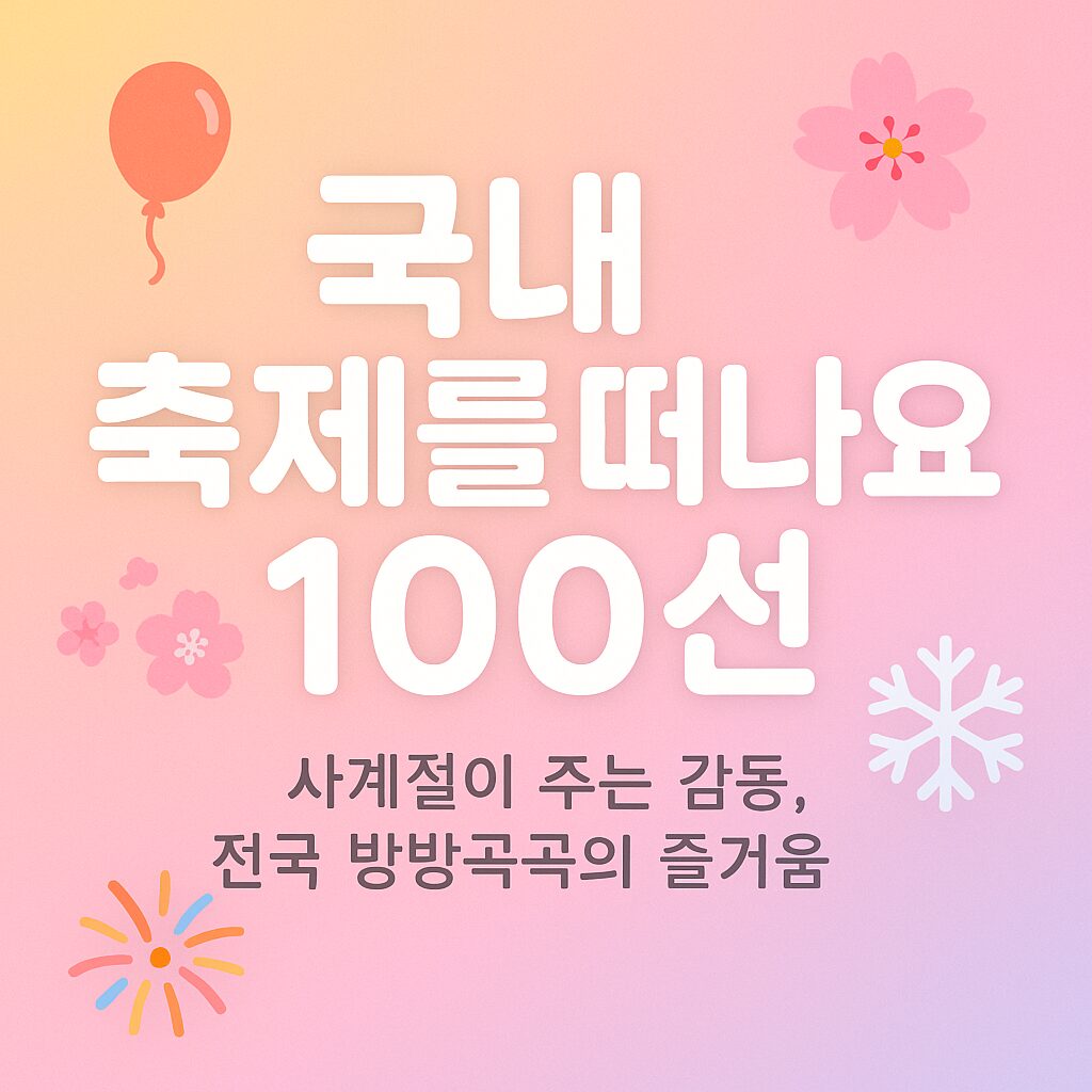 🎉 국내 축제를 떠나요 100선 – 사계절이 주는 감동, 전국 방방곡곡의 즐거움